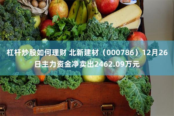 杠杆炒股如何理财 北新建材（000786）12月26日主力资金净卖出2462.09万元