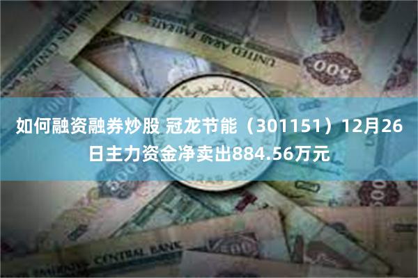 如何融资融券炒股 冠龙节能（301151）12月26日主力资金净卖出884.56万元