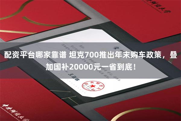 配资平台哪家靠谱 坦克700推出年末购车政策，叠加国补20000元一省到底！