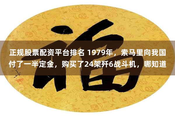 正规股票配资平台排名 1979年，索马里向我国付了一半定金，购买了24架歼6战斗机，哪知道