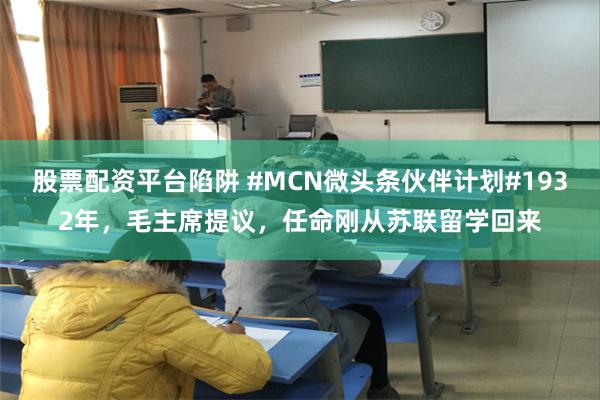 股票配资平台陷阱 #MCN微头条伙伴计划#1932年，毛主席提议，任命刚从苏联留学回来