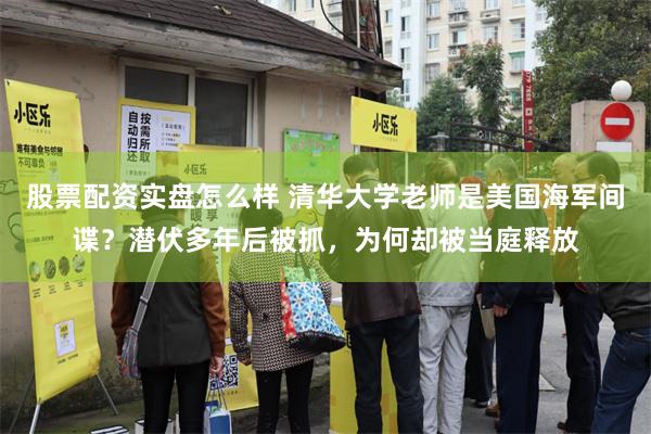 股票配资实盘怎么样 清华大学老师是美国海军间谍？潜伏多年后被抓，为何却被当庭释放