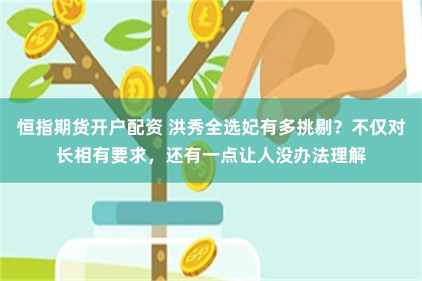 恒指期货开户配资 洪秀全选妃有多挑剔？不仅对长相有要求，还有一点让人没办法理解