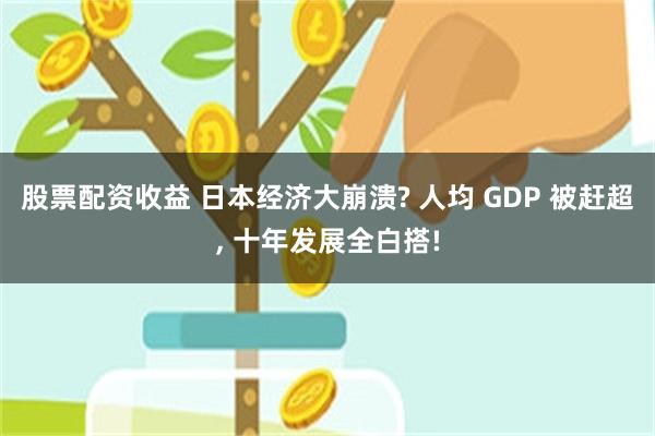 股票配资收益 日本经济大崩溃? 人均 GDP 被赶超, 十年发展全白搭!