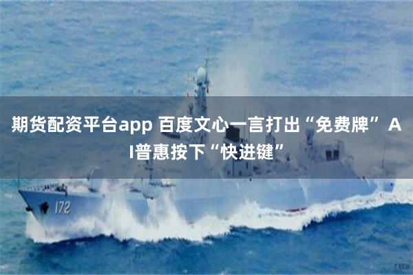 期货配资平台app 百度文心一言打出“免费牌” AI普惠按下“快进键”