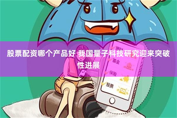 股票配资哪个产品好 我国量子科技研究迎来突破性进展