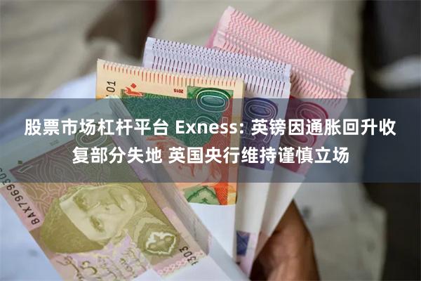 股票市场杠杆平台 Exness: 英镑因通胀回升收复部分失地 英国央行维持谨慎立场