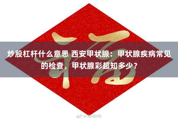 炒股杠杆什么意思 西安甲状腺：甲状腺疾病常见的检查，甲状腺彩超知多少？