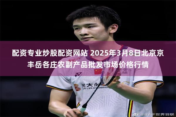 配资专业炒股配资网站 2025年3月8日北京京丰岳各庄农副产品批发市场价格行情