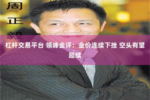 杠杆交易平台 领峰金评：金价连续下挫 空头有望延续