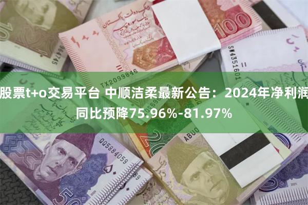 股票t+o交易平台 中顺洁柔最新公告：2024年净利润同比预降75.96%-81.97%